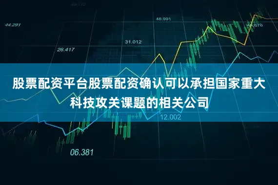 股票配资平台股票配资确认可以承担国家重大科技攻关课题的相关公司