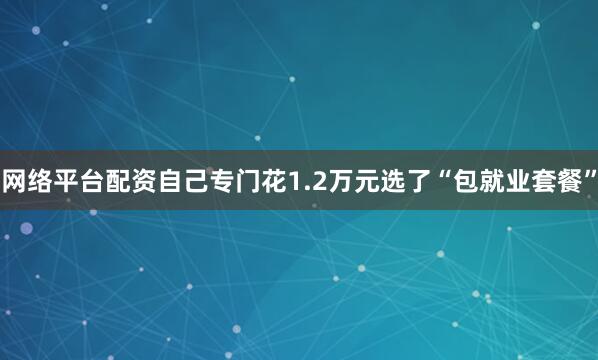 网络平台配资自己专门花1.2万元选了“包就业套餐”