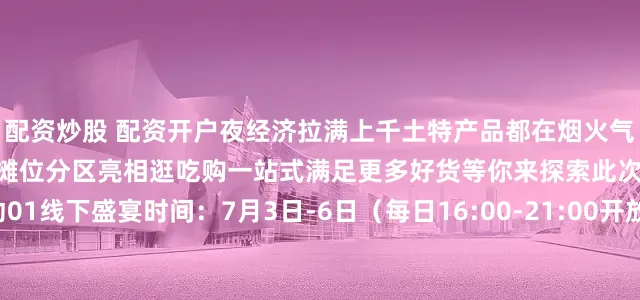 配资炒股 配资开户夜经济拉满上千土特产品都在烟火气超浓的“星光大集”300+摊位分区亮相逛吃购一站式满足更多好货等你来探索此次活动线上线下联动01线下盛宴时间：7月3日-6日（每日16:00-21:00开放“星光大集”） 地点：温州科技广场（主会场） 如果你想不好哪天来那就赶在7月5日19:00除了星光大集以外还有“一桌土特产”沉浸式推介让您置身于直播带货现场共赴一场舌尖上的共富之旅这一天也是最热