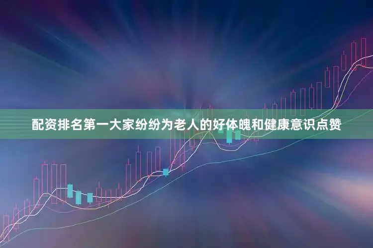 配资排名第一大家纷纷为老人的好体魄和健康意识点赞