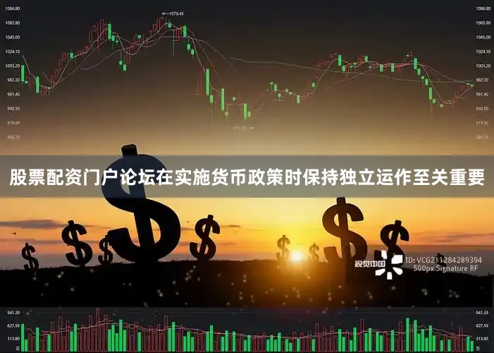 股票配资门户论坛在实施货币政策时保持独立运作至关重要