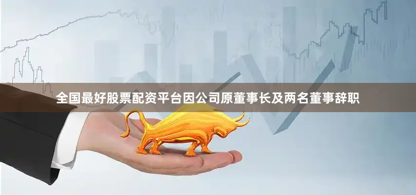 全国最好股票配资平台因公司原董事长及两名董事辞职