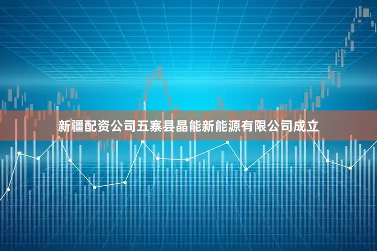 新疆配资公司五寨县晶能新能源有限公司成立