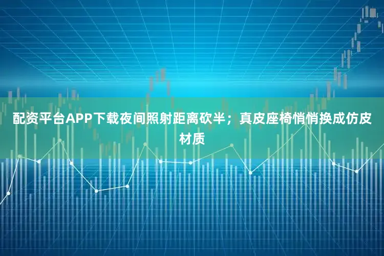 配资平台APP下载夜间照射距离砍半；真皮座椅悄悄换成仿皮材质