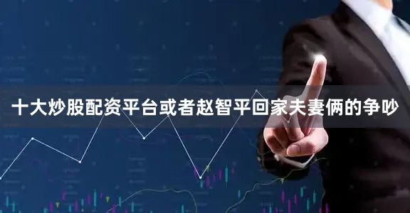 十大炒股配资平台或者赵智平回家夫妻俩的争吵