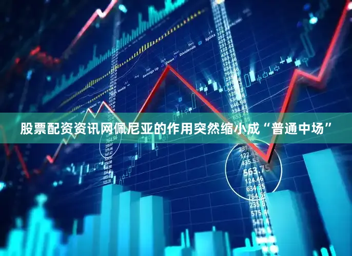 股票配资资讯网佩尼亚的作用突然缩小成“普通中场”