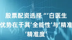 股票配资选择　　“‘白医生’的优势在于其‘全能性’与‘精准度’