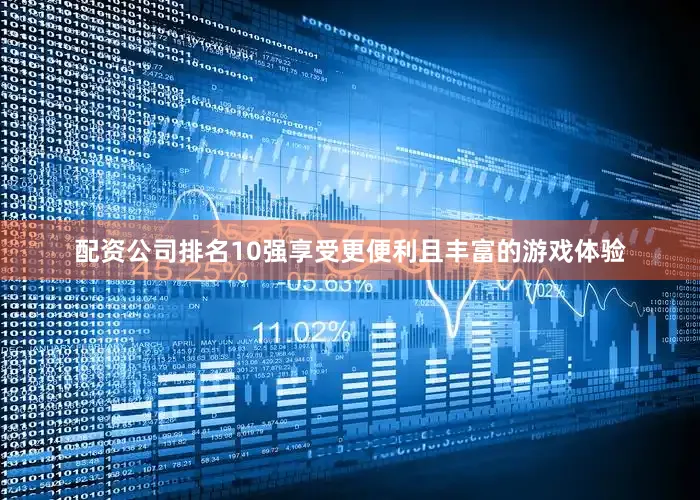 配资公司排名10强享受更便利且丰富的游戏体验