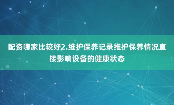 配资哪家比较好2.维护保养记录维护保养情况直接影响设备的健康状态