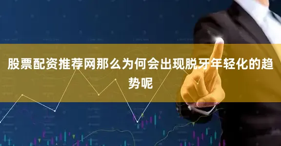 股票配资推荐网那么为何会出现脱牙年轻化的趋势呢